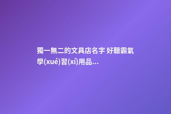 獨一無二的文具店名字 好聽霸氣學(xué)習(xí)用品店面名,起名之家-第1張-店鋪起名-玄機派